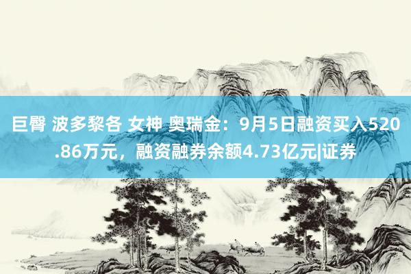 巨臀 波多黎各 女神 奥瑞金：9月5日融资买入520.86万元，融资融券余额4.73亿元|证券