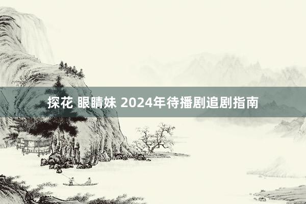 探花 眼睛妹 2024年待播剧追剧指南